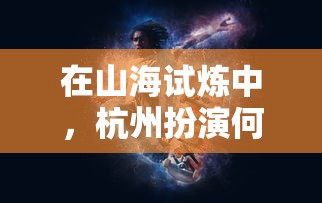 在山海试炼中,杭州扮演何种角色?探寻城市与环保之间的互动方式 在山海试炼中,杭州扮演何种角色?探寻城市与环保之间的互动方式