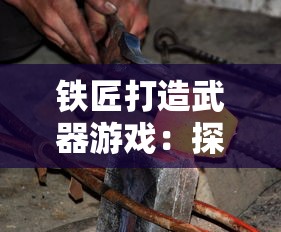 铁匠打造武器游戏:探究历史背景,理解炼铁工艺,体验非凡匠心的极致打造过程 铁匠打造武器游戏:探究历史背景,理解炼铁工艺,体验非凡匠心的极致打造过程