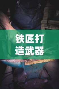 铁匠打造武器游戏:探究历史背景,理解炼铁工艺,体验非凡匠心的极致打造过程 铁匠打造武器游戏:探究历史背景,理解炼铁工艺,体验非凡匠心的极致打造过程