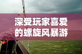 深受玩家喜爱的螺旋风暴游戏,是否会重新上架?关注其官方动态解答疑惑 深受玩家喜爱的螺旋风暴游戏,是否会重新上架?关注其官方动态解答疑惑