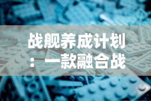 战舰养成计划:一款融合战略规划与社交元素的深度养成游戏简述 战舰养成计划:一款融合战略规划与社交元素的深度养成游戏简述