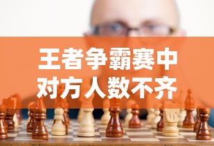 王者争霸赛中对方人数不齐的应对策略:如何在不公平环境下充分发挥战队优势 王者争霸赛中对方人数不齐的应对策略:如何在不公平环境下充分发挥战队优势