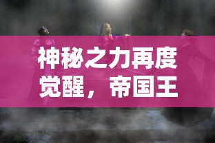神秘之力再度觉醒,帝国王者归来新区:揭秘全新玩法和深度策略解析 神秘之力再度觉醒,帝国王者归来新区:揭秘全新玩法和深度策略解析