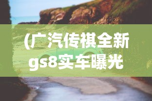 (广汽传祺全新gs8实车曝光)重磅!广汽传祺新GS8明天热烈上市,旗舰SUV带来全新驾驭体验 (广汽传祺全新gs8实车曝光)重磅!广汽传祺新GS8明天热烈上市,旗舰SUV带来全新驾驭体验