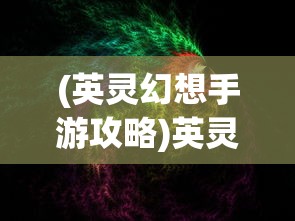 (英灵幻想手游攻略)英灵幻想0.1:深入探究单机游戏在现代文化中的重要地位与影响力 (英灵幻想手游攻略)英灵幻想0.1:深入探究单机游戏在现代文化中的重要地位与影响力