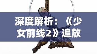 深度解析:《少女前线2》追放云游戏的现象,探索移动游戏市场变革的新趋势 深度解析:《少女前线2》追放云游戏的现象,探索移动游戏市场变革的新趋势