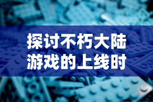 探讨不朽大陆游戏的上线时间,对其研发历程及预期影响的深度分析 探讨不朽大陆游戏的上线时间,对其研发历程及预期影响的深度分析