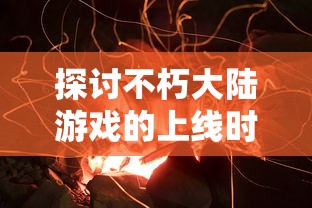 探讨不朽大陆游戏的上线时间,对其研发历程及预期影响的深度分析 探讨不朽大陆游戏的上线时间,对其研发历程及预期影响的深度分析