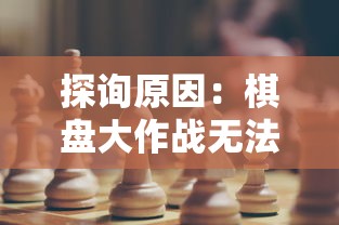 探询原因:棋盘大作战无法进行游戏,可能因为哪些因素导致的? 探询原因:棋盘大作战无法进行游戏,可能因为哪些因素导致的?