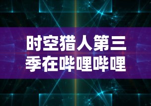 时空猎人第三季在哔哩哔哩首播:挑战新的历史密码,探索时间和空间的奥秘 时空猎人第三季在哔哩哔哩首播:挑战新的历史密码,探索时间和空间的奥秘