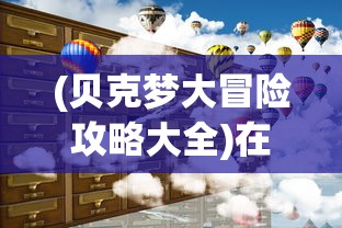 (贝克梦大冒险攻略大全)在多元化游戏环境下,贝克梦大冒险还能续写辉煌吗? (贝克梦大冒险攻略大全)在多元化游戏环境下,贝克梦大冒险还能续写辉煌吗?