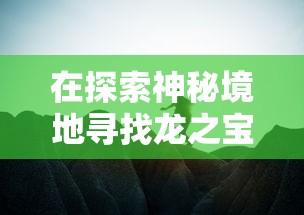 在探索神秘境地寻找龙之宝藏的旅途中,享受无尽的激动与惊喜:告别烦人广告,全程免广告带来的超级脱俗体验 在探索神秘境地寻找龙之宝藏的旅途中,享受无尽的激动与惊喜:告别烦人广告,全程免广告带来的超级脱俗体验