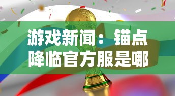 游戏新闻:锚点降临官方服是哪个?深入探讨锚点降临巅峰竞技场的官方服务器选择策略 游戏新闻:锚点降临官方服是哪个?深入探讨锚点降临巅峰竞技场的官方服务器选择策略