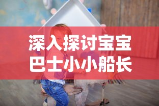 深入探讨宝宝巴士小小船长儿歌对孩子早期能力培养和性格塑造的影响研究 深入探讨宝宝巴士小小船长儿歌对孩子早期能力培养和性格塑造的影响研究