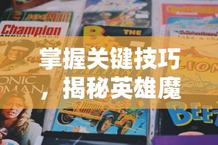 掌握关键技巧,揭秘英雄魔化全面逆袭:'逆袭吧英雄魔化攻略大全最新'主题策略解析及应用实例详解 掌握关键技巧,揭秘英雄魔化全面逆袭:'逆袭吧英雄魔化攻略大全最新'主题策略解析及应用实例详解