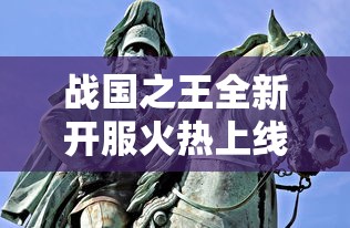 战国之王全新开服火热上线,古战场再现烽烟,一战成王待你挑战! 战国之王全新开服火热上线,古战场再现烽烟,一战成王待你挑战!