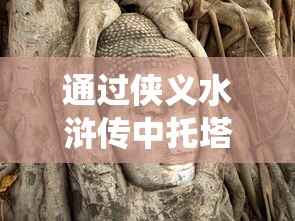 通过侠义水浒传中托塔天王晁盖角色解析,探讨中华传统侠义精神的历史演变与社会影响 通过侠义水浒传中托塔天王晁盖角色解析,探讨中华传统侠义精神的历史演变与社会影响