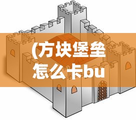 (方块堡垒怎么卡bug)探索方块堡垒两种游戏模式:创创造及生存的乐趣与挑战 (方块堡垒怎么卡bug)探索方块堡垒两种游戏模式:创创造及生存的乐趣与挑战
