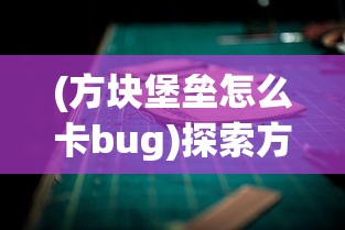 (方块堡垒怎么卡bug)探索方块堡垒两种游戏模式:创创造及生存的乐趣与挑战 (方块堡垒怎么卡bug)探索方块堡垒两种游戏模式:创创造及生存的乐趣与挑战