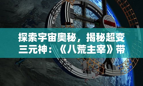 探索宇宙奥秘,揭秘超变三元神:《八荒主宰》带你领略神话奇幻世界的真实面貌 探索宇宙奥秘,揭秘超变三元神:《八荒主宰》带你领略神话奇幻世界的真实面貌