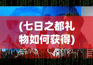 (七日之都礼物如何获得)探索永远的7日之都:详细指南教你如何获取珍贵的礼物 (七日之都礼物如何获得)探索永远的7日之都:详细指南教你如何获取珍贵的礼物