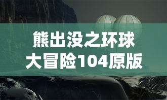 熊出没之环球大冒险104原版:独家解析角色风格设计与剧情发展,带你深入了解熊大熊二的奇妙旅程 熊出没之环球大冒险104原版:独家解析角色风格设计与剧情发展,带你深入了解熊大熊二的奇妙旅程