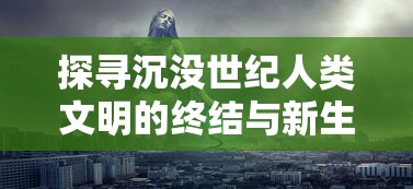 探寻沉没世纪人类文明的终结与新生:揭秘游戏中历史的复活与科技哲思 探寻沉没世纪人类文明的终结与新生:揭秘游戏中历史的复活与科技哲思