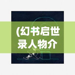 (幻书启世录人物介绍)深度解析幻书启世录wiki:探讨游戏设定与角色设定的创新与突破 (幻书启世录人物介绍)深度解析幻书启世录wiki:探讨游戏设定与角色设定的创新与突破