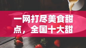 一网打尽美食甜点,全国十大甜品加盟店盘点,为你揭秘成功创业背后的甜蜜密码 一网打尽美食甜点,全国十大甜品加盟店盘点,为你揭秘成功创业背后的甜蜜密码