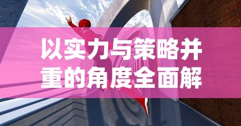 以实力与策略并重的角度全面解读《决战之地》最厉害的三大英雄: 战斗技能、智谋计略与玩家评价 以实力与策略并重的角度全面解读《决战之地》最厉害的三大英雄: 战斗技能、智谋计略与玩家评价