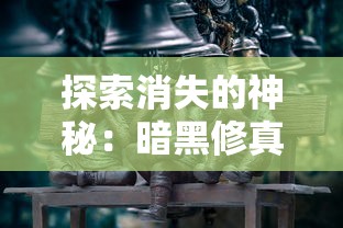 探索消失的神秘:暗黑修真游戏消失背后的原因与影响究竟为何? 探索消失的神秘:暗黑修真游戏消失背后的原因与影响究竟为何?