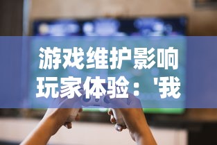 游戏维护影响玩家体验:'我的英雄失灵了'临时停服引来玩家热烈讨论 游戏维护影响玩家体验:'我的英雄失灵了'临时停服引来玩家热烈讨论