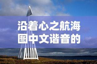 沿着心之航海图中文谐音的音符,探索人生航程中的真谛与自我价值及其心灵潜能的隐秘奥秘 沿着心之航海图中文谐音的音符,探索人生航程中的真谛与自我价值及其心灵潜能的隐秘奥秘