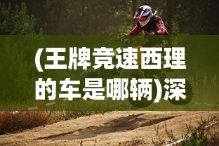 (王牌竞速西理的车是哪辆)深度剖析:王牌竞速西理全课照片使其赛车技能突破巅峰的秘密 (王牌竞速西理的车是哪辆)深度剖析:王牌竞速西理全课照片使其赛车技能突破巅峰的秘密