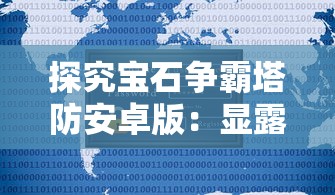 探究宝石争霸塔防安卓版:显露特色玩法和策略,展现塔防游戏的无限魅力与创新机制 探究宝石争霸塔防安卓版:显露特色玩法和策略,展现塔防游戏的无限魅力与创新机制