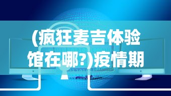 (疯狂麦吉体验馆在哪?)疫情期间在家,如何安全快捷地下载并畅玩疯狂的麦吉梦手游 (疯狂麦吉体验馆在哪?)疫情期间在家,如何安全快捷地下载并畅玩疯狂的麦吉梦手游