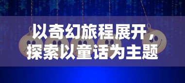 以奇幻旅程展开,探索以童话为主题的游戏在教育、心理成长与社交互动中的独特影响力 以奇幻旅程展开,探索以童话为主题的游戏在教育、心理成长与社交互动中的独特影响力