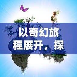 以奇幻旅程展开,探索以童话为主题的游戏在教育、心理成长与社交互动中的独特影响力 以奇幻旅程展开,探索以童话为主题的游戏在教育、心理成长与社交互动中的独特影响力