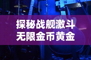 探秘战舰激斗无限金币黄金铂金:轻松获得财富,开启全新海战冒险模式 探秘战舰激斗无限金币黄金铂金:轻松获得财富,开启全新海战冒险模式