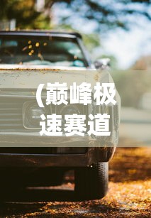 (巅峰极速赛道)助力新赛季:深度解析顶级汽车制造商如何打造巅峰极速赛车 (巅峰极速赛道)助力新赛季:深度解析顶级汽车制造商如何打造巅峰极速赛车