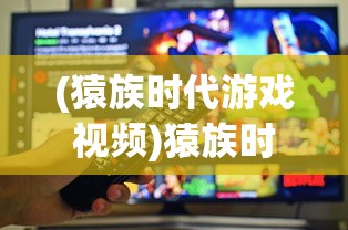 (猿族时代游戏视频)猿族时代国际服:探索游戏内社交互动和跨界合作带来的新玩法 (猿族时代游戏视频)猿族时代国际服:探索游戏内社交互动和跨界合作带来的新玩法