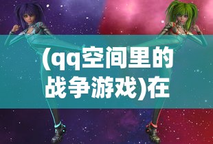 (qq空间里的战争游戏)在QQ空间抢占一席之地:揭秘战争霸业背后的策略与挑战 (qq空间里的战争游戏)在QQ空间抢占一席之地:揭秘战争霸业背后的策略与挑战