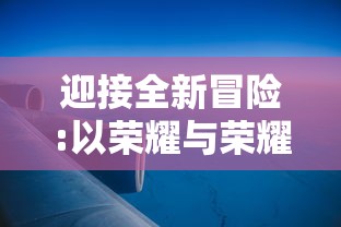 迎接全新冒险:以荣耀与荣耀启航空之要塞,谱写浩渺星辰下的未来传奇 迎接全新冒险:以荣耀与荣耀启航空之要塞,谱写浩渺星辰下的未来传奇
