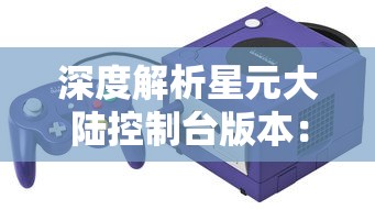 深度解析星元大陆控制台版本:融合现代科技与奇幻魔法的创新游戏体验 深度解析星元大陆控制台版本:融合现代科技与奇幻魔法的创新游戏体验