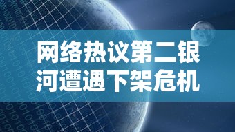 网络热议第二银河遭遇下架危机,官方尚未作出回应——用户情绪复杂,期待解决方案 网络热议第二银河遭遇下架危机,官方尚未作出回应——用户情绪复杂,期待解决方案