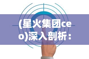 (星火集团ceo)深入剖析:星火商会的组织结构及其在商业运营中的关键作用 (星火集团ceo)深入剖析:星火商会的组织结构及其在商业运营中的关键作用