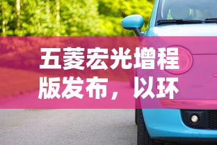 五菱宏光增程版发布,以环保创新技术引领未来汽车市场发展新格局 五菱宏光增程版发布,以环保创新技术引领未来汽车市场发展新格局