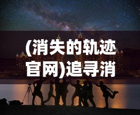 (消失的轨迹官网)追寻消失的轨迹921服:一次全新的游戏体验在新开服中诞生 (消失的轨迹官网)追寻消失的轨迹921服:一次全新的游戏体验在新开服中诞生