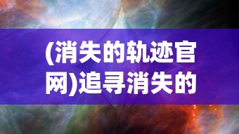 (消失的轨迹官网)追寻消失的轨迹921服:一次全新的游戏体验在新开服中诞生 (消失的轨迹官网)追寻消失的轨迹921服:一次全新的游戏体验在新开服中诞生