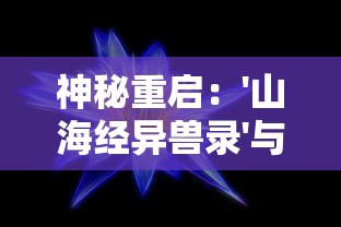 神秘重启:'山海经异兽录'与现代科技融合,开启全新探索未知生物的奇妙之旅 神秘重启:'山海经异兽录'与现代科技融合,开启全新探索未知生物的奇妙之旅